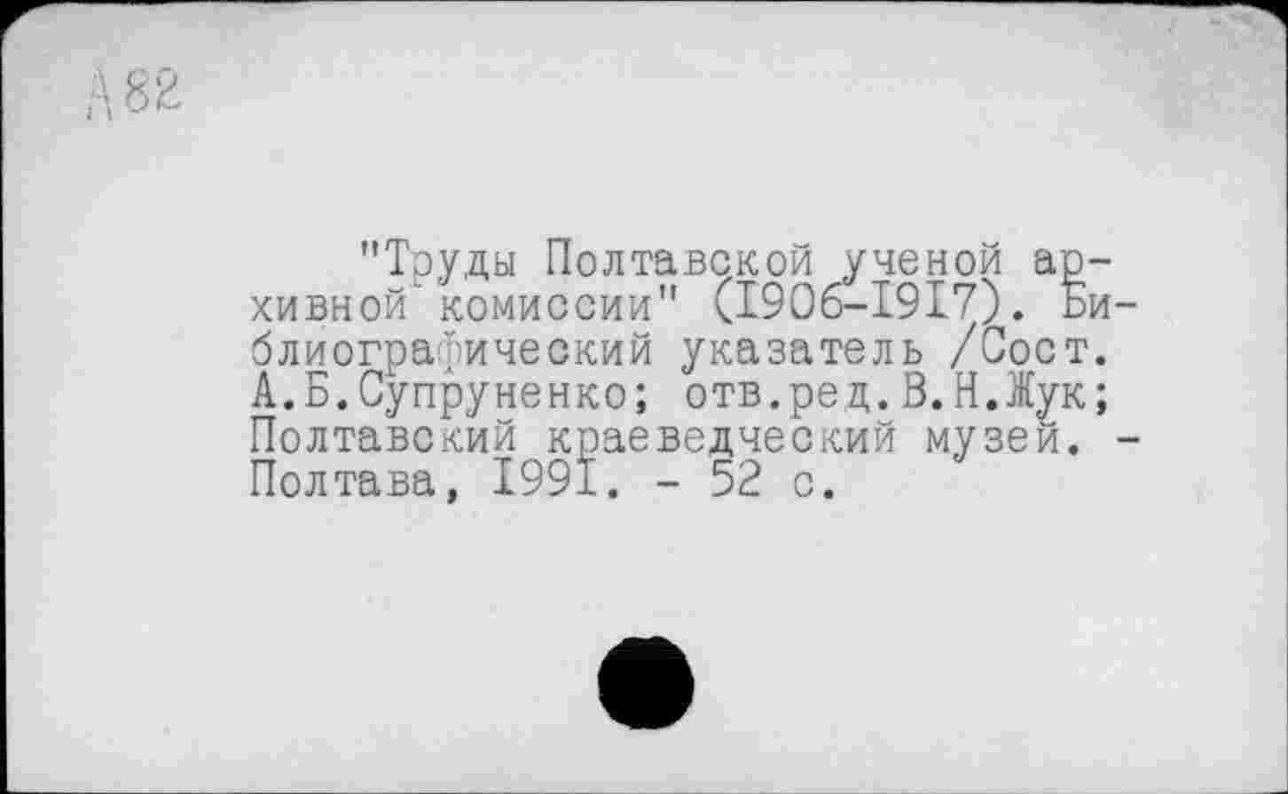 ﻿"Труды Полтавской ученой архивной" комиссии" (I906-I9I7). Библиографический указатель /Сост. А.Б.Супруненко; отв.рец.В.Н.Жук; Полтавский краеведческий музеи. -Полтава, 1991. - 52 с.